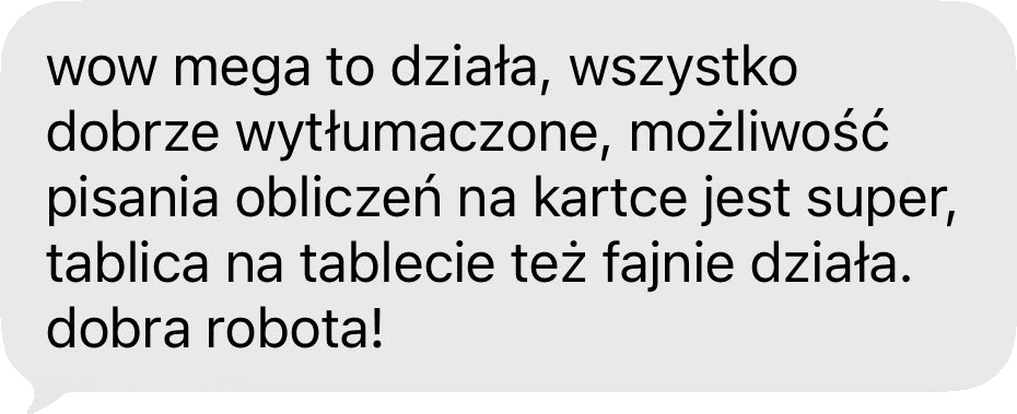 wow mega to działa, wszystko dobrze wytłumaczone, możliwość pisania obliczeń na kartce jest super, tablica na tablecie też fajnie działa. dobra robota!
